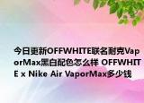 今日更新OFFWHITE联名耐克VaporMax黑白配色怎么样 OFFWHITE x Nike Air VaporMax多少钱