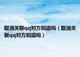 取消关联qq对方知道吗（取消关联qq对方知道吗）