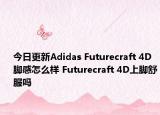 今日更新Adidas Futurecraft 4D脚感怎么样 Futurecraft 4D上脚舒服吗