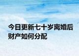 今日更新七十岁离婚后财产如何分配
