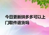 今日更新拼多多可以上门取件退货吗