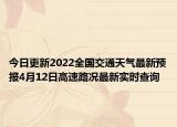 今日更新2022全国交通天气最新预报4月12日高速路况最新实时查询