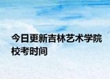 今日更新吉林艺术学院校考时间