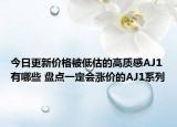 今日更新价格被低估的高质感AJ1有哪些 盘点一定会涨价的AJ1系列