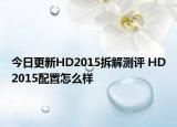 今日更新HD2015拆解测评 HD2015配置怎么样