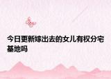 今日更新嫁出去的女儿有权分宅基地吗