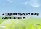 今日更新娃娃菜保存多久 娃娃菜怎么放可以时间长点