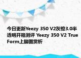 今日更新Yeezy 350 V2灰橙3.0半透明开箱测评 Yeezy 350 V2 True Form上脚图赏析