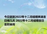 今日更新2022年十二月结婚黄道吉日哪几天 2022年十二月结婚吉日吉时查询