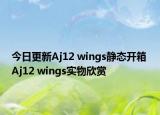 今日更新Aj12 wings静态开箱 Aj12 wings实物欣赏