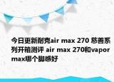 今日更新耐克air max 270 慈善系列开箱测评 air max 270和vapormax哪个脚感好