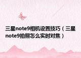 三星note9相机设置技巧（三星note9拍照怎么实时对焦）