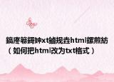 鎬庝箞鎶妕xt鏀规垚html鏍煎紡（如何把html改为txt格式）