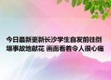 今日最新更新长沙学生自发前往倒塌事故地献花 画面看着令人很心痛