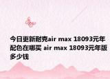 今日更新耐克air max 18093元年配色在哪买 air max 18093元年版多少钱