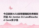 今日更新AJ11低帮珊瑚配色有哪些尺码 Air Jordan 11 LowBleached Coral多少钱