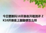今日更新科10开赛夜开箱测评 ZK10开赛夜上脚脚感怎么样