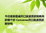 今日更新匡威开口笑皮质款和帆布款哪个好 Converse开口笑皮质款耐穿吗