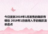 今日更新2019年1月发售的鞋款有哪些 2019年1月值得入手的鞋款清单盘点