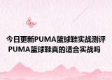 今日更新PUMA篮球鞋实战测评 PUMA篮球鞋真的适合实战吗