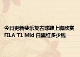 今日更新斐乐复古球鞋上脚欣赏 FILA T1 Mid 白黑红多少钱