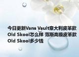 今日更新Vans Vault意大利皮革款Old Skool怎么样 范斯高级皮革款Old Skool多少钱