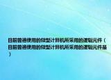 目前普遍使用的微型计算机所采用的逻辑元件（目前普遍使用的微型计算机所采用的逻辑元件是）