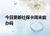 今日更新社保卡周末能办吗