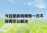 今日更新离婚有一方不肯离怎么解决