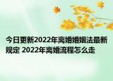 今日更新2022年离婚婚姻法最新规定 2022年离婚流程怎么走