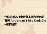 今日更新AJ1中帮版本黑灰配色好看吗 Air Jordan 1 Mid Dark Grey细节鉴赏