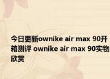 今日更新ownike air max 90开箱测评 ownike air max 90实物欣赏