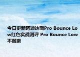 今日更新阿迪达斯Pro Bounce Low红色实战测评 Pro Bounce Low不耐磨