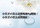 小天才z5怎么设置电信4g网络（小天才z5怎么设置指纹）