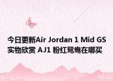 今日更新Air Jordan 1 Mid GS实物欣赏 AJ1 粉红鸳鸯在哪买