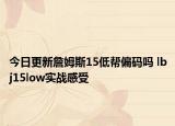 今日更新詹姆斯15低帮偏码吗 lbj15low实战感受
