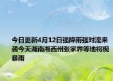 今日更新4月12日强降雨强对流来袭今天湖南湘西州张家界等地将现暴雨