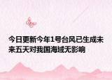 今日更新今年1号台风已生成未来五天对我国海域无影响