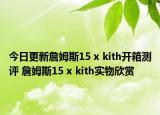 今日更新詹姆斯15 x kith开箱测评 詹姆斯15 x kith实物欣赏