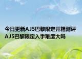 今日更新AJ5巴黎限定开箱测评 AJ5巴黎限定入手难度大吗