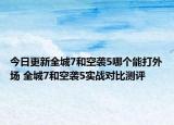 今日更新全城7和空袭5哪个能打外场 全城7和空袭5实战对比测评