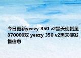 今日更新yeezy 350 v2黑天使货量870000双 yeezy 350 v2黑天使发售信息