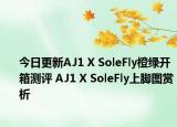 今日更新AJ1 X SoleFly橙绿开箱测评 AJ1 X SoleFly上脚图赏析