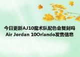 今日更新AJ10魔术队配色会复刻吗 Air Jordan 10Orlando发售信息