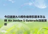 今日更新AJ1橙色佳得乐版本怎么样 Air Jordan 1 Gatorade深度赏析