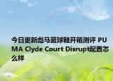 今日更新彪马篮球鞋开箱测评 PUMA Clyde Court Disrupt配置怎么样