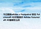 今日更新adidas x Footpatrol 联名 Futurecraft 4D开箱测评 Adidas Futurecraft 4D脚感怎么样
