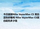 今日更新Nike VaporMax CS 黑白混色好看吗 Nike VaporMax CS黑白配色多少钱