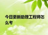 今日更新助理工程师怎么考