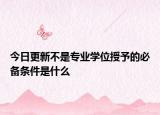 今日更新不是专业学位授予的必备条件是什么